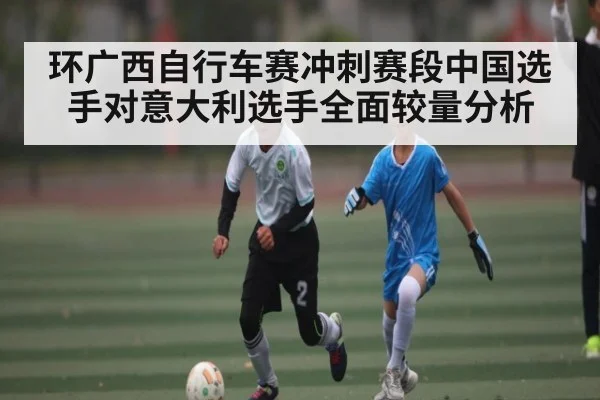 环广西自行车赛冲刺赛段中国选手对意大利选手全面较量分析